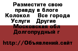 Разместите свою правду в блоге “Колокол“ - Все города Услуги » Другие   . Московская обл.,Долгопрудный г.